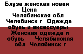 Блуза женская новая  › Цена ­ 1 500 - Челябинская обл., Челябинск г. Одежда, обувь и аксессуары » Женская одежда и обувь   . Челябинская обл.,Челябинск г.